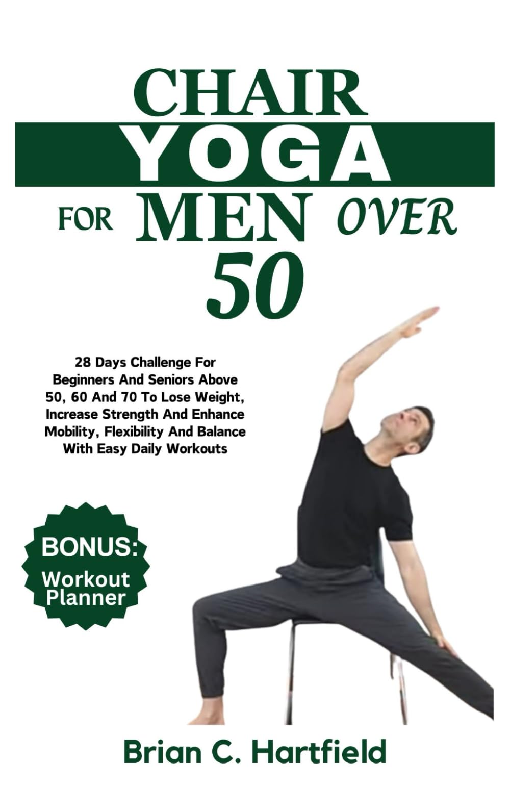 CHAIR YOGA FOR MEN OVER 50: 28 Days Challenge For Beginners And Seniors Above 50, 60 And 70 To Lose Weight, Increase Strength And Enhance Mobility, Flexibility And Balance With Easy Daily Workouts