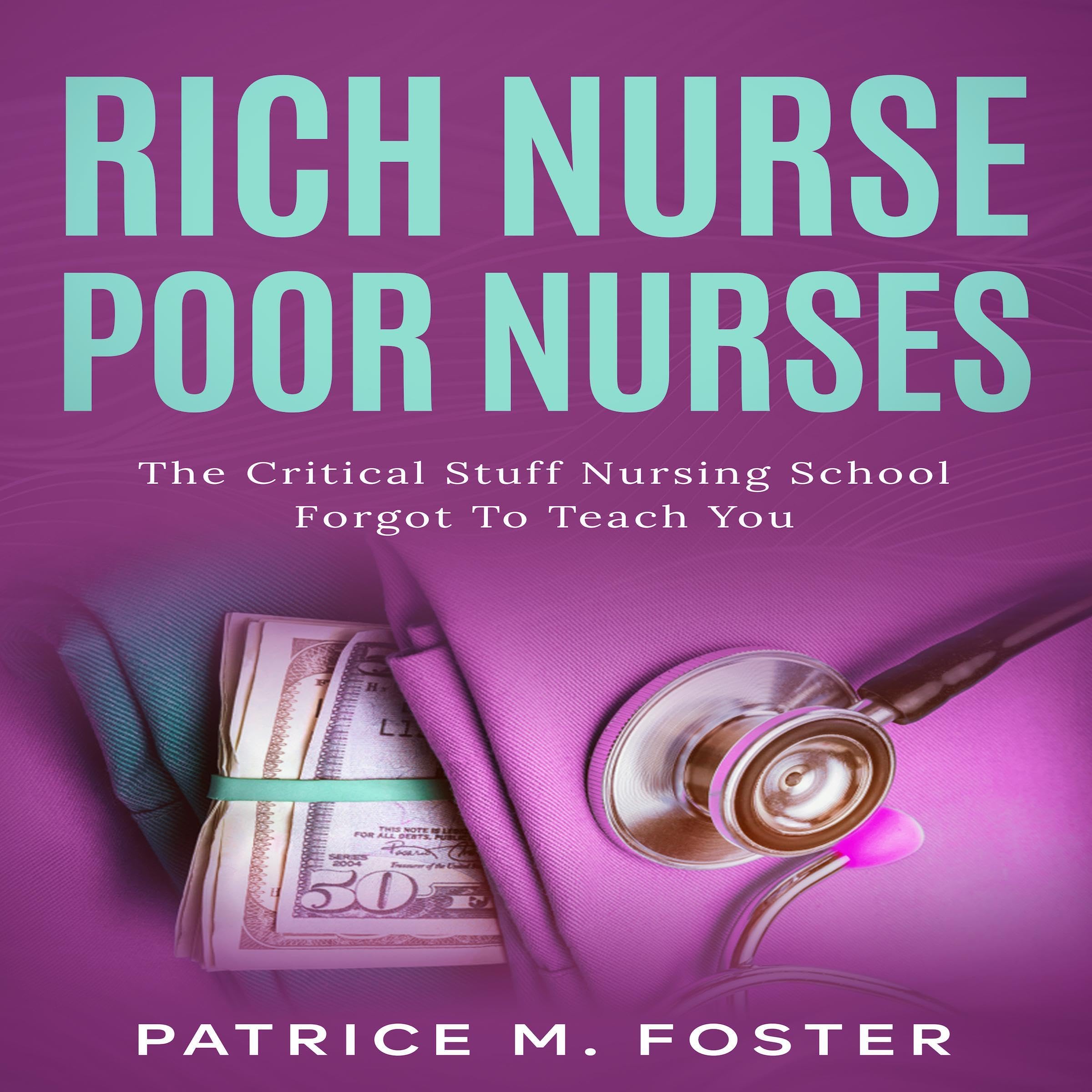 Rich Nurse Poor Nurses: The Critical Stuff Nursing School Forgot to Teach You