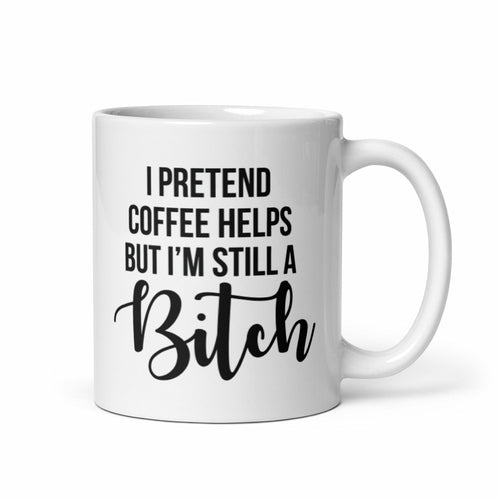 I Pretend Coffee Helps, But Im Still A Bitch Funny Mug