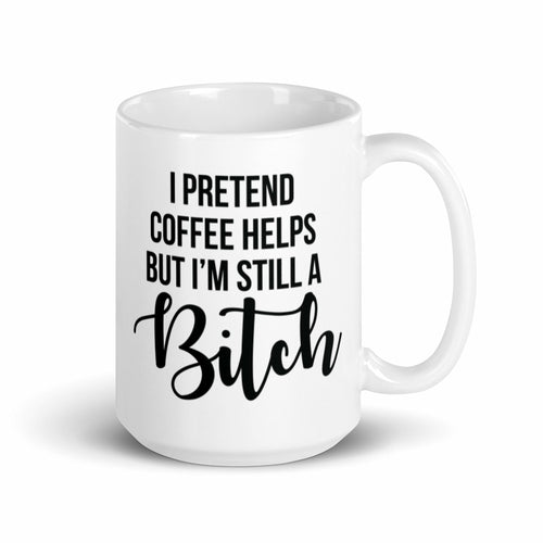 I Pretend Coffee Helps, But Im Still A Bitch Funny Mug