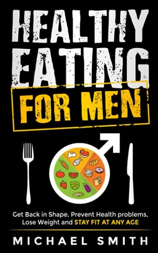 Healthy Eating for Men: Get Back in Shape, Prevent Health problems, Lose Weight and Stay Fit at Any Age (Getting Fit After 40)