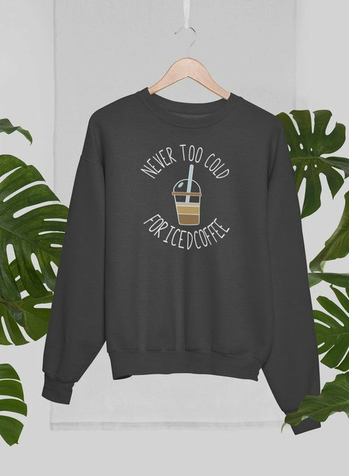 Never Too Cold For Iced Coffee Sweat Shirt