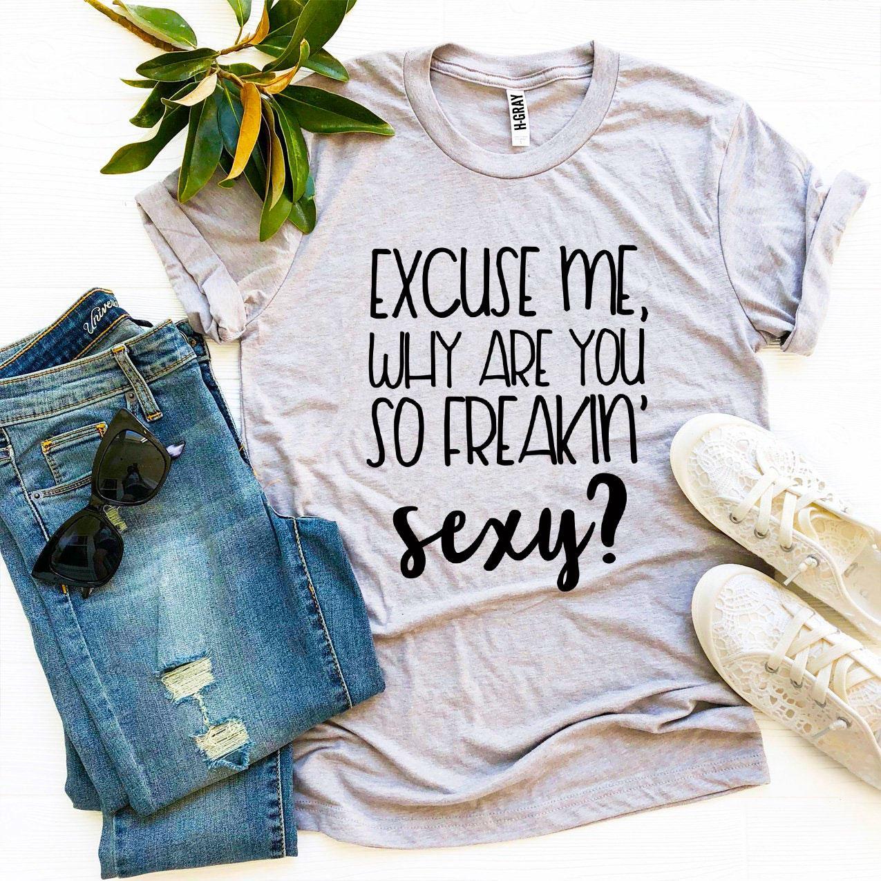 Excuse Me Why Are You So Freakin’ Sexy? T-shirt