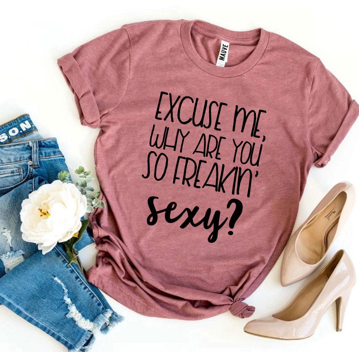 Excuse Me Why Are You So Freakin’ Sexy? T-shirt