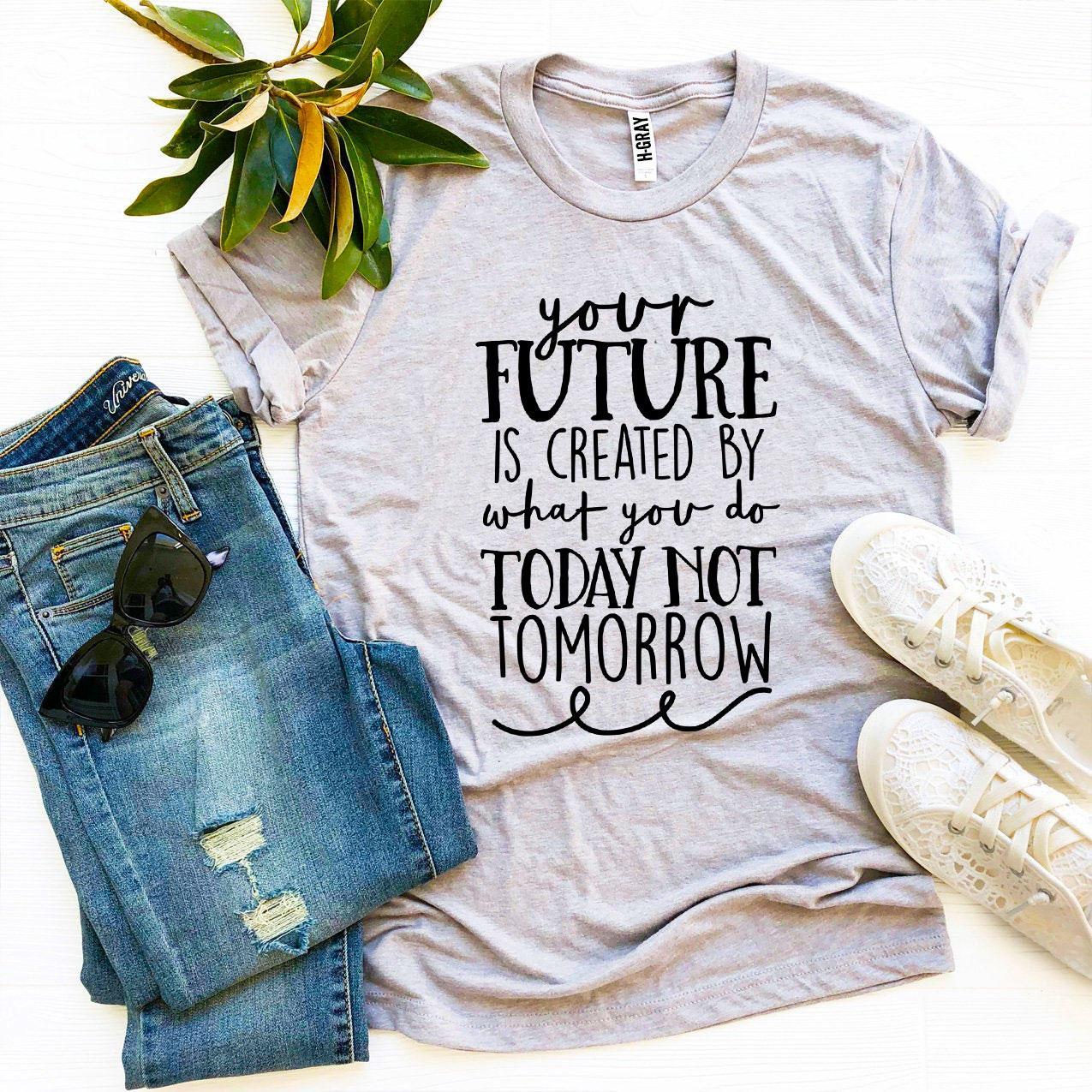 Future Is Created By What You Do Today T-shirt