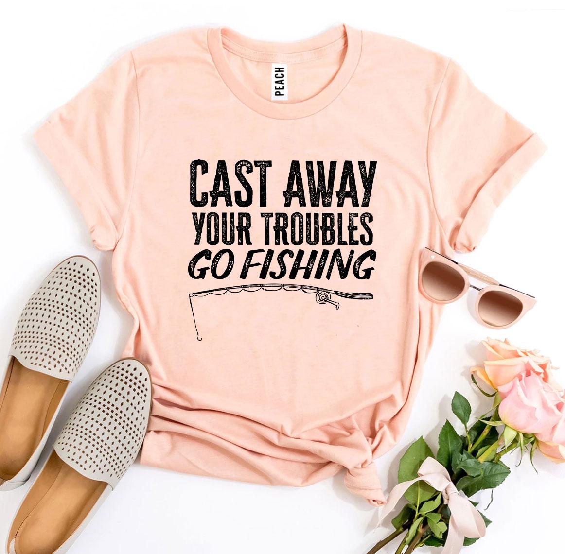 Cast Away Your Troubles Go Fishing T-shirt