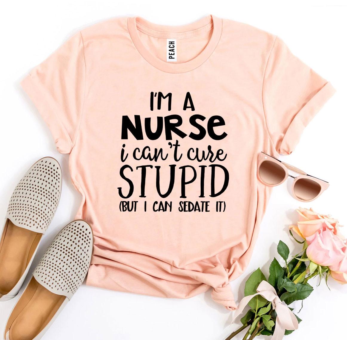 I’m a Nurse I Can’t Cure Stupid T-shirt