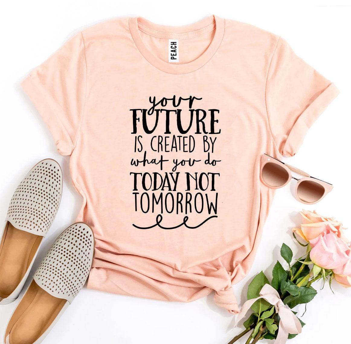 Future Is Created By What You Do Today T-shirt