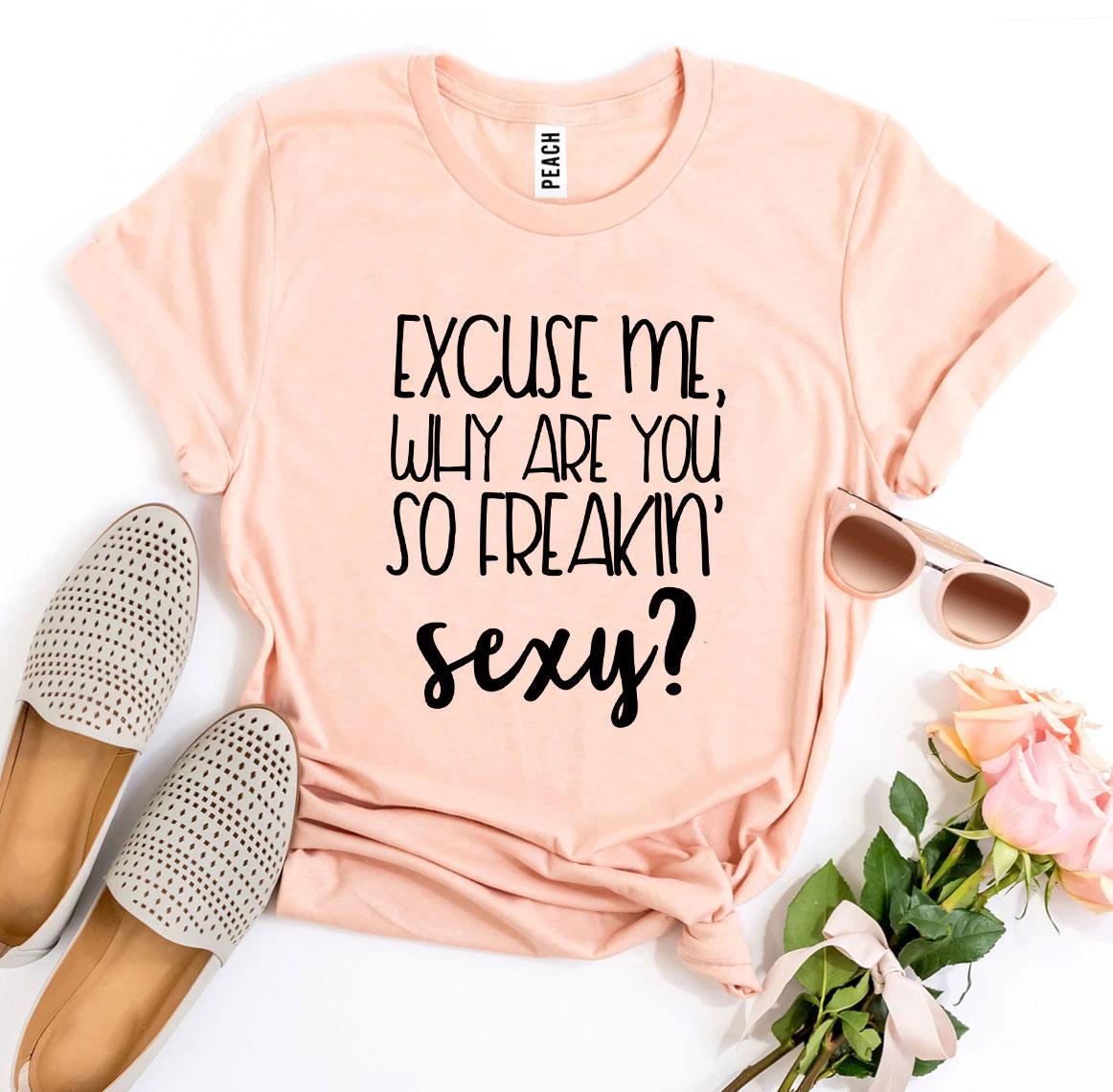 Excuse Me Why Are You So Freakin’ Sexy? T-shirt