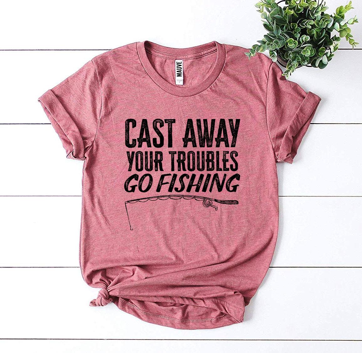 Cast Away Your Troubles Go Fishing T-shirt