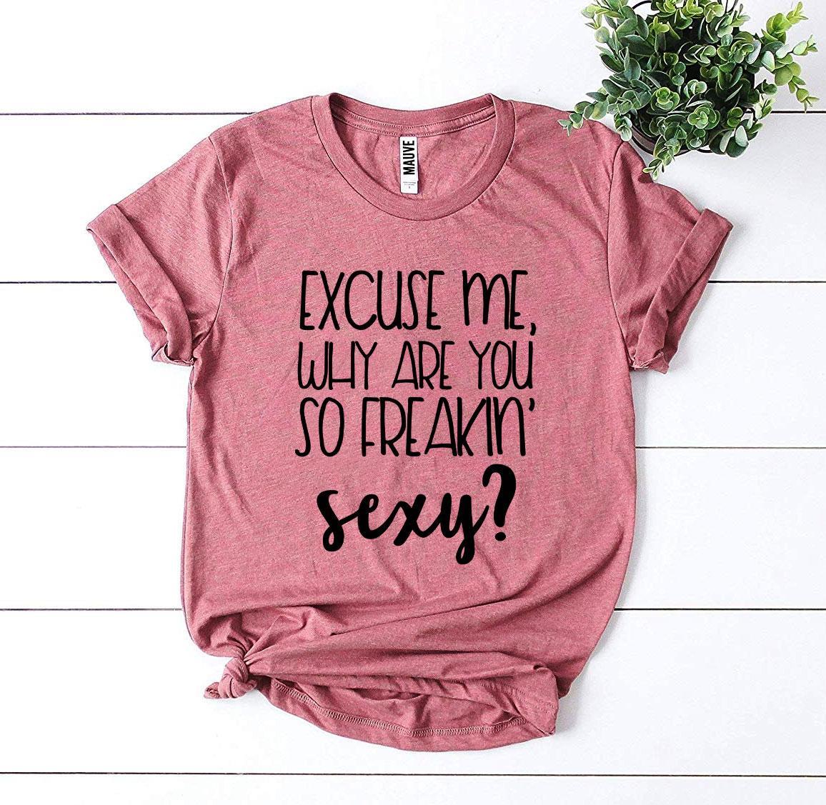 Excuse Me Why Are You So Freakin’ Sexy? T-shirt