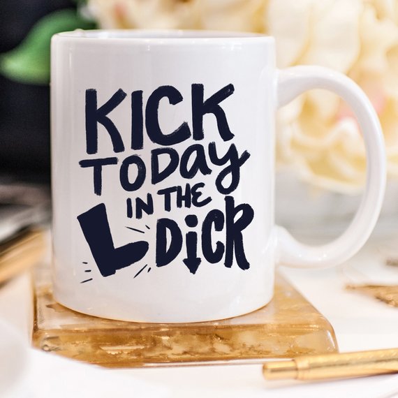 Kick Today in the Dick Mug, Funny Mug, Coffee Cup,