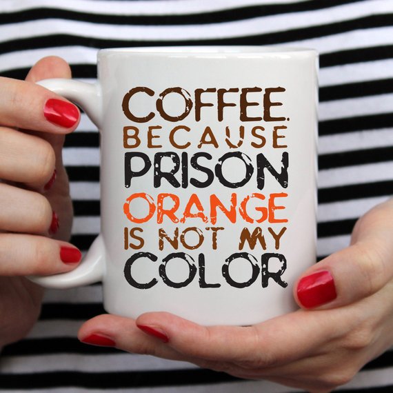 Coffee. Because Prison Orange Is Not My Color,